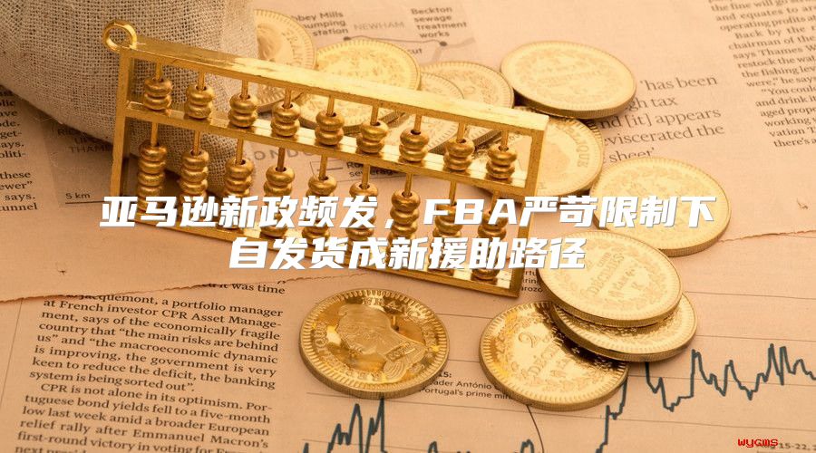 亚马逊新政频发，FBA严苛限制下自发货成新援助路径