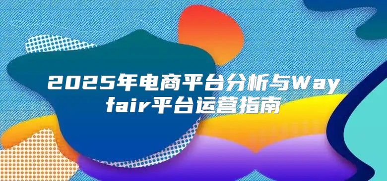 2025年电商平台分析与Wayfair平台运营指南