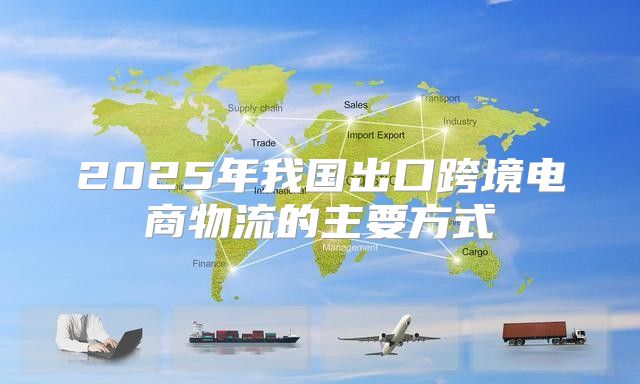 2025年我国出口跨境电商物流的主要方式