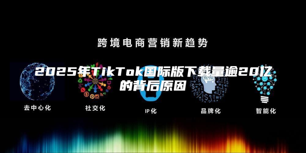 2025年TikTok国际版下载量逾20亿的背后原因