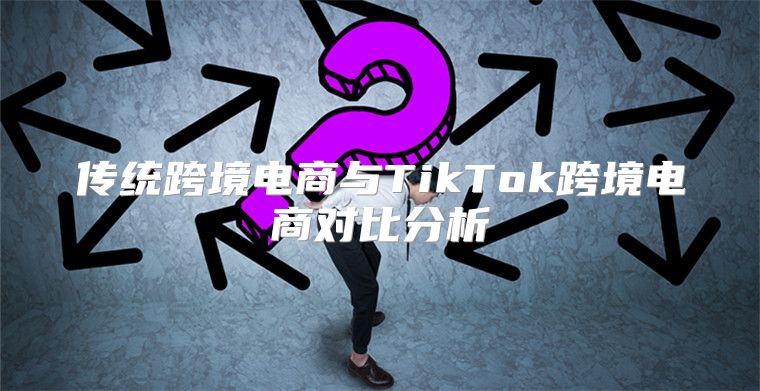 传统跨境电商与TikTok跨境电商对比分析