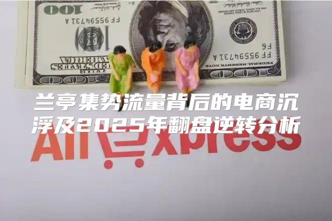 兰亭集势流量背后的电商沉浮及2025年翻盘逆转分析