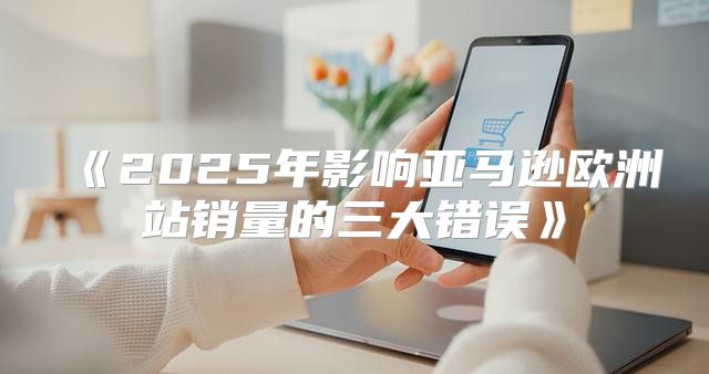 2025年影响亚马逊欧洲站销量的三大错误