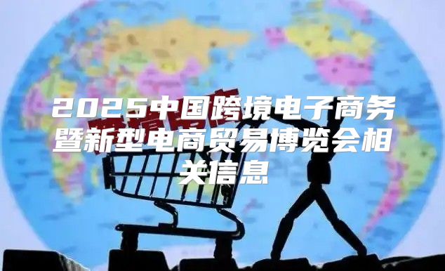 2025中国跨境电子商务暨新型电商贸易博览会相关信息