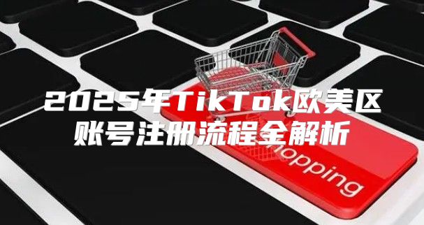 2025年TikTok欧美区账号注册流程全解析