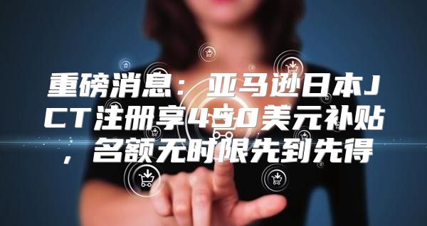 重磅消息：亚马逊日本JCT注册享450美元补贴，名额无时限先到先得