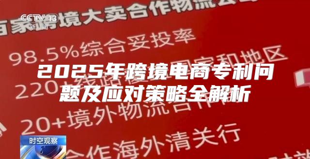 2025年跨境电商专利问题及应对策略全解析