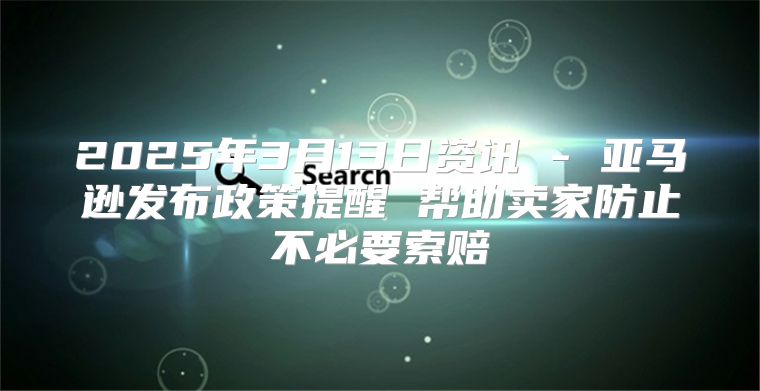 2025年3月13日资讯 - 亚马逊发布政策提醒 帮助卖家防止不必要索赔