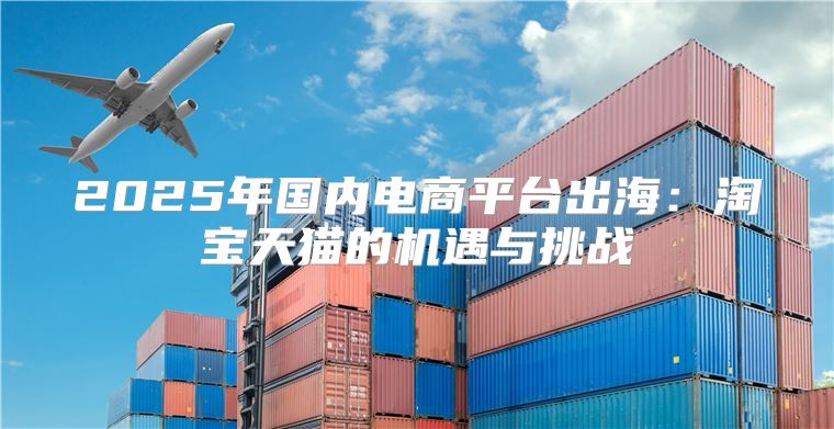 2025年国内电商平台出海：淘宝天猫的机遇与挑战