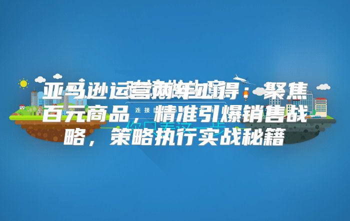 亚马逊运营两年心得：聚焦百元商品，精准引爆销售战略，策略执行实战秘籍