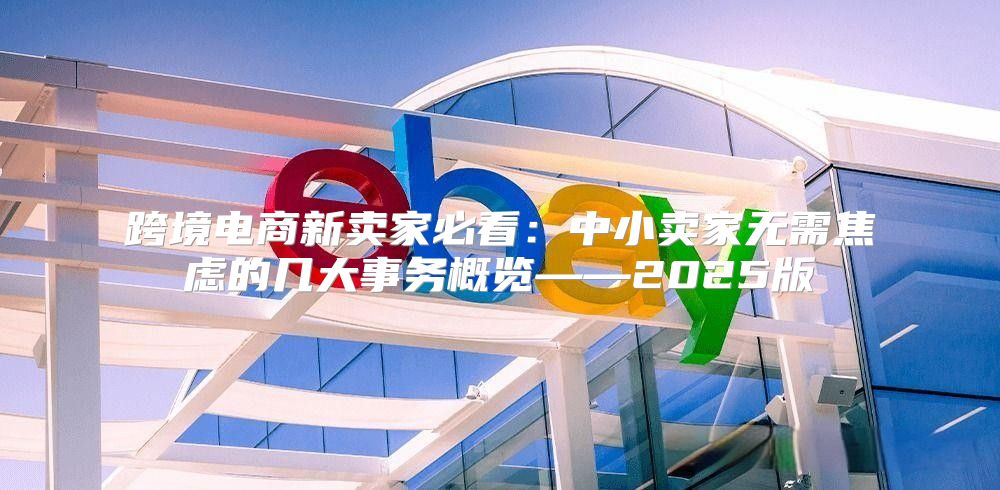 跨境电商新卖家必看：中小卖家无需焦虑的几大事务概览——2025版