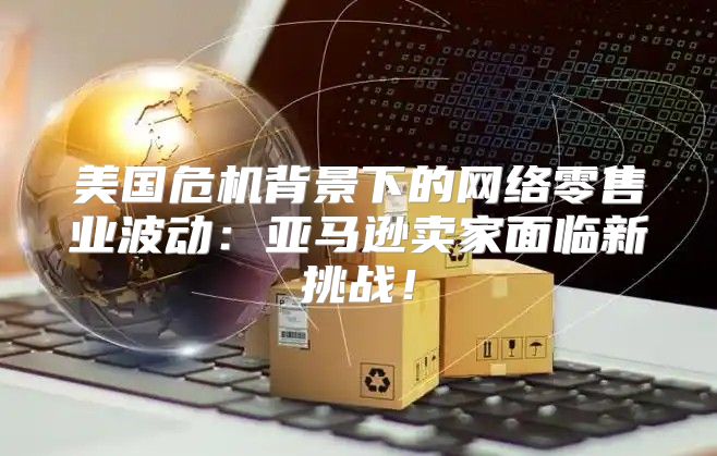 美国危机背景下的网络零售业波动：亚马逊卖家面临新挑战！