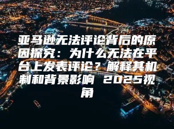 亚马逊无法评论背后的原因探究：为什么无法在平台上发表评论？解释其机制和背景影响 2025视角