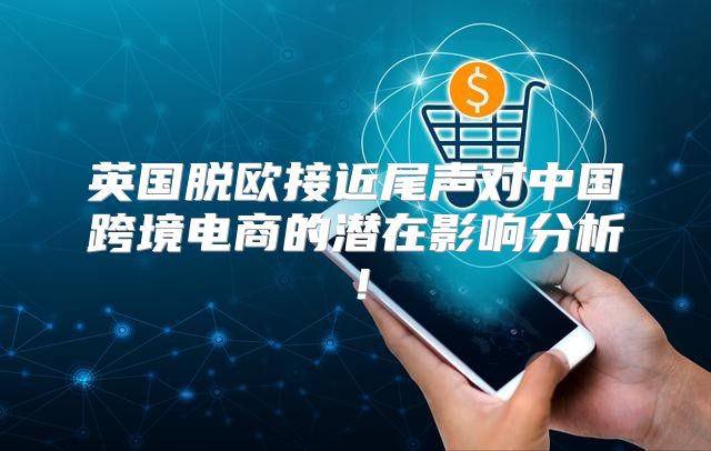 英国脱欧接近尾声对中国跨境电商的潜在影响分析！