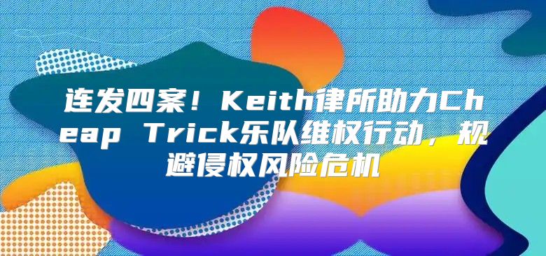 连发四案！Keith律所助力Cheap Trick乐队维权行动，规避侵权风险危机