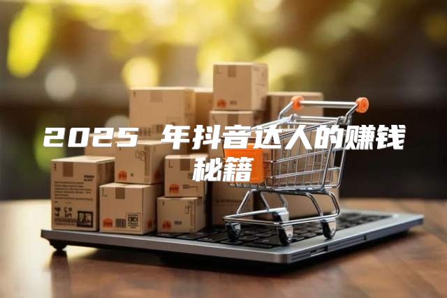 2025 年抖音达人的赚钱秘籍
