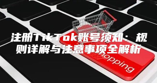 注册TikTok账号须知：规则详解与注意事项全解析