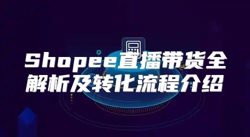 Shopee直播带货全解析及转化流程介绍