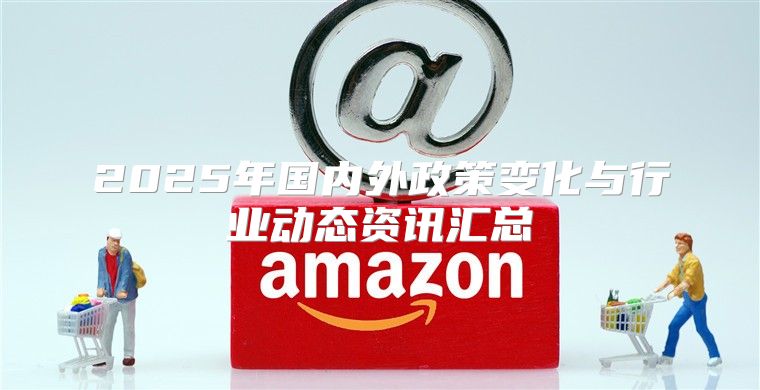 2025年国内外政策变化与行业动态资讯汇总