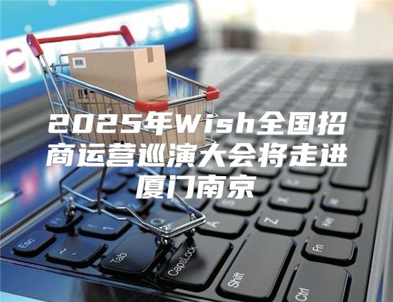 2025年Wish全国招商运营巡演大会将走进厦门南京