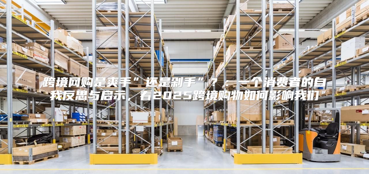跨境网购是爽手”还是剁手”？：一个消费者的自我反思与启示，看2025跨境购物如何影响我们