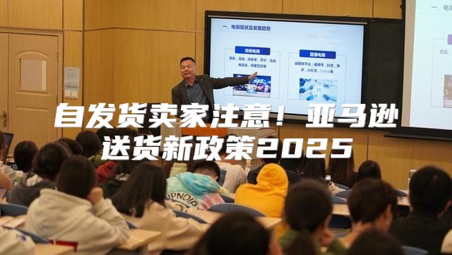 自发货卖家注意！亚马逊送货新政策2025