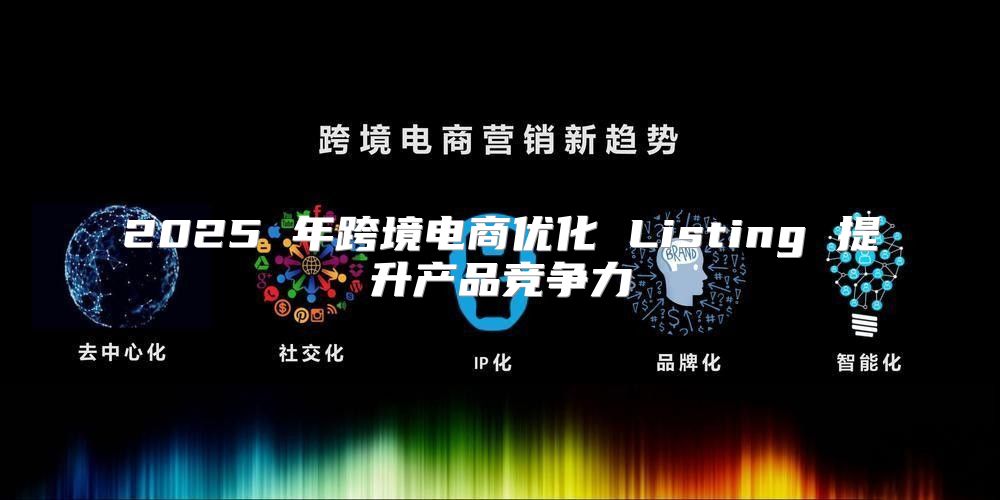 2025 年跨境电商优化 Listing 提升产品竞争力