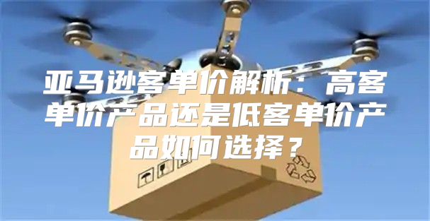 亚马逊客单价解析：高客单价产品还是低客单价产品如何选择？