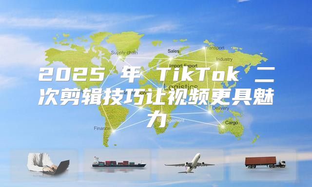 2025 年 TikTok 二次剪辑技巧让视频更具魅力