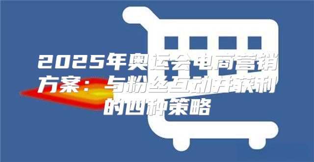2025年奥运会电商营销方案：与粉丝互动并获利的四种策略