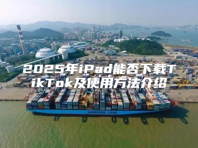 2025年iPad能否下载TikTok及使用方法介绍