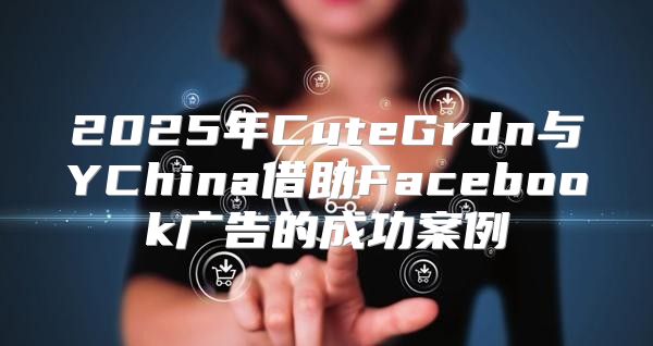 2025年CuteGrdn与YChina借助Facebook广告的成功案例