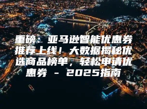 重磅：亚马逊智能优惠券推荐上线！大数据揭秘优选商品榜单，轻松申请优惠券 - 2025指南
