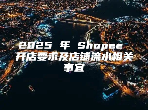 2025 年 Shopee 开店要求及店铺流水相关事宜
