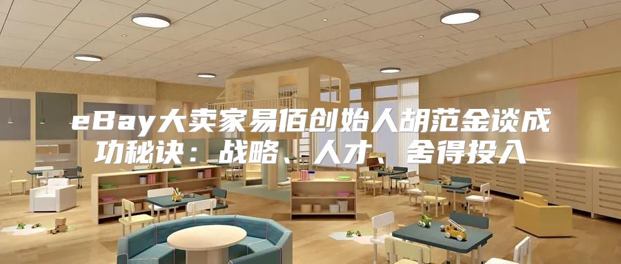 eBay大卖家易佰创始人胡范金谈成功秘诀：战略、人才、舍得投入