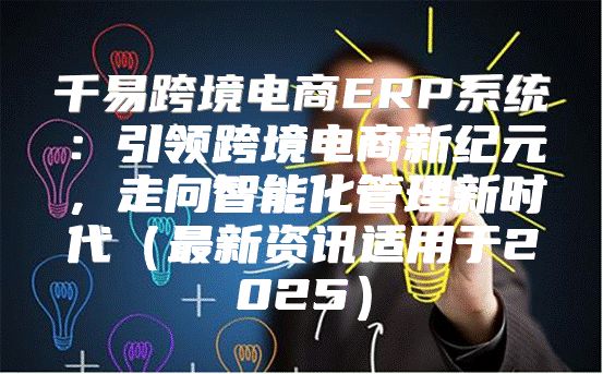 千易跨境电商ERP系统：引领跨境电商新纪元，走向智能化管理新时代最新资讯适用于2025