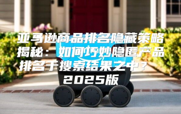 亚马逊商品排名隐藏策略揭秘：如何巧妙隐匿产品排名于搜索结果之中？ 2025版