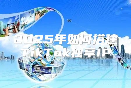 2025年如何搭建TikTok独享IP