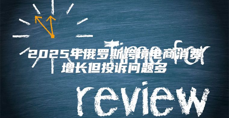 2025年俄罗斯跨境电商消费增长但投诉问题多