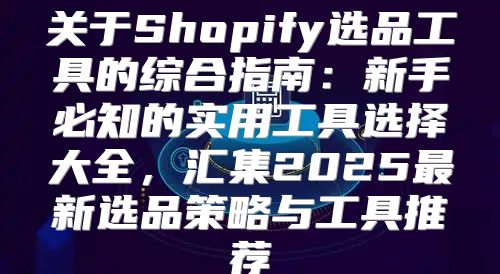 关于Shopify选品工具的综合指南：新手必知的实用工具选择大全，汇集2025最新选品策略与工具推荐
