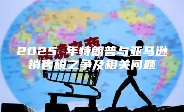 2025 年特朗普与亚马逊销售税之争及相关问题