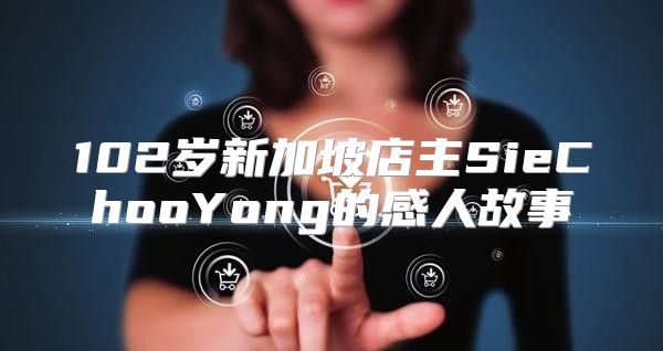 102岁新加坡店主SieChooYong的感人故事