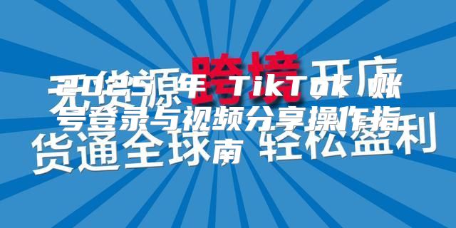 2025 年 TikTok 账号登录与视频分享操作指南