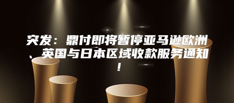 突发：鼎付即将暂停亚马逊欧洲、英国与日本区域收款服务通知！