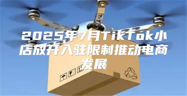 2025年7月TikTok小店放开入驻限制推动电商发展