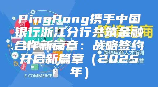 PingPong携手中国银行浙江分行共筑金融合作新篇章：战略签约开启新篇章2025年
