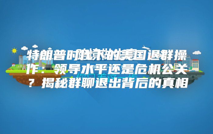 特朗普时代下的美国退群操作：领导水平还是危机公关？揭秘群聊退出背后的真相
