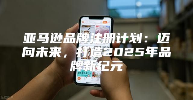 亚马逊品牌注册计划：迈向未来，打造2025年品牌新纪元