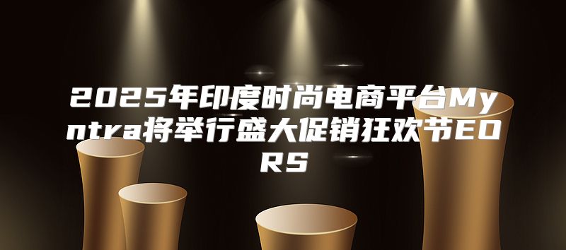 2025年印度时尚电商平台Myntra将举行盛大促销狂欢节EORS