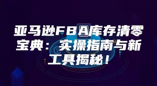 亚马逊FBA库存清零宝典：实操指南与新工具揭秘！